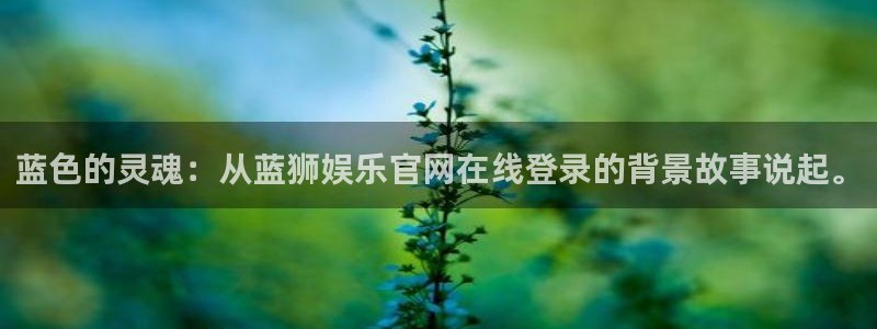 琳琅娱乐账号注册：蓝色的灵魂：从蓝狮娱乐官网在线登录的背景故事说起。