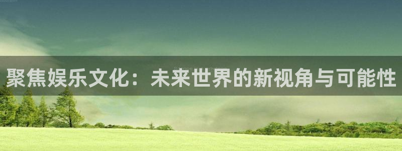 壹号下载安装：聚焦娱乐文化：未来世界的新视角与可能性