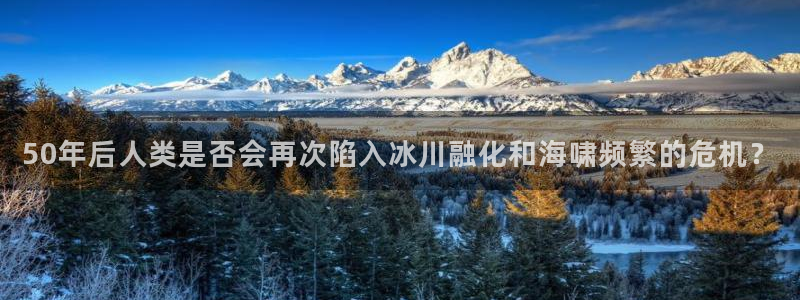 壹号top娱乐：50年后人类是否会再次陷入冰川融化和海啸频繁的危机？