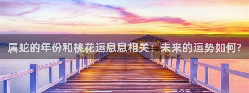 琳琅娱乐注册网站app：属蛇的年份和桃花运息息相关：未来的运势如何?