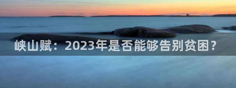 南宫琳琅娱乐官网下载链接：峡山赋：2023年是否能够告别贫困？