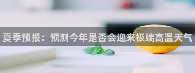琳琅娱乐电子游戏官网：夏季预报：预测今年是否会迎来极端高温天气