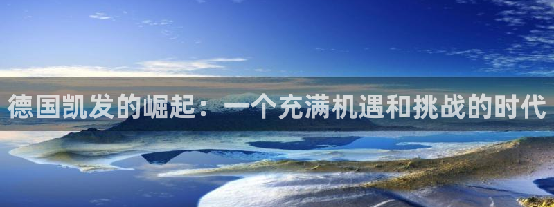 琳琅娱乐平台官方入口下载：德国凯发的崛起：一个充满机遇和挑战的时代