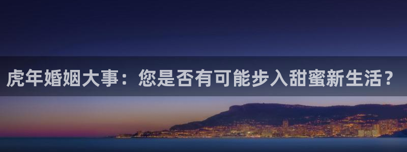 琳琅娱乐(com.youad.authst)：虎年婚姻大事：您是否有可能步入甜蜜新生活？