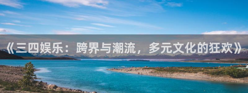 天美娱乐注册：《三四娱乐：跨界与潮流，多元文化的狂欢》