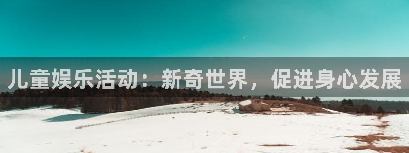 南宫琳琅娱乐官网版：儿童娱乐活动：新奇世界，促进身心发展