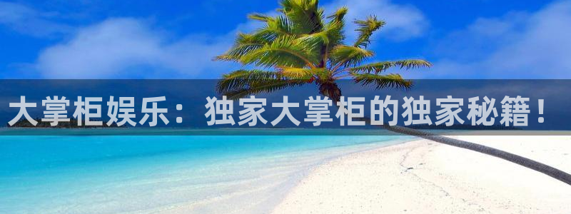 琳琅娱乐注册链接入口：大掌柜娱乐：独家大掌柜的独家秘籍！