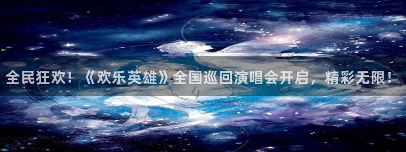 琳琅娱乐app网页入口：全民狂欢！《欢乐英雄》全国巡回演唱会开启，精彩无限！